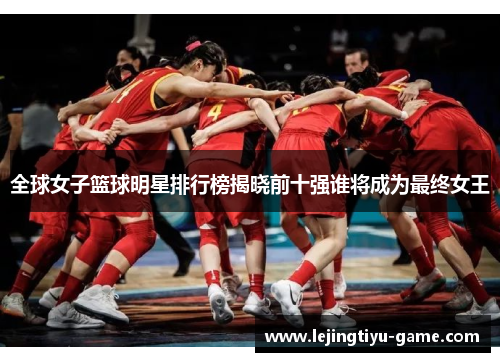 全球女子篮球明星排行榜揭晓前十强谁将成为最终女王