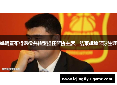 姚明宣布将退役并转型担任篮协主席，结束辉煌篮球生涯