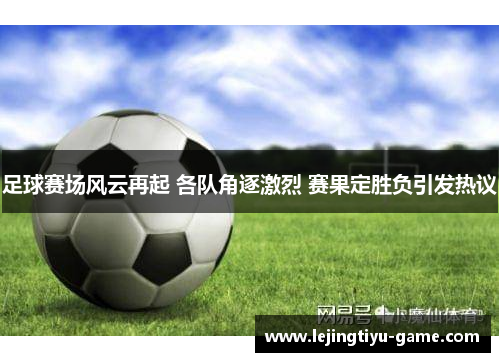 足球赛场风云再起 各队角逐激烈 赛果定胜负引发热议