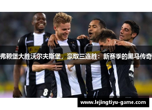弗赖堡大胜沃尔夫斯堡，豪取三连胜：新赛季的黑马传奇
