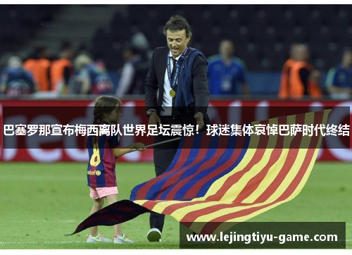 巴塞罗那宣布梅西离队世界足坛震惊！球迷集体哀悼巴萨时代终结