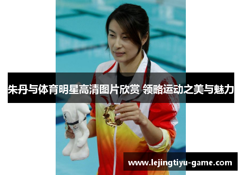 朱丹与体育明星高清图片欣赏 领略运动之美与魅力